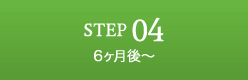 STEP04 6ヶ月後〜